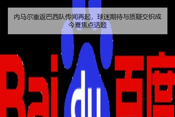 内马尔重返巴西队传闻再起，球迷期待与质疑交织成今夏焦点话题